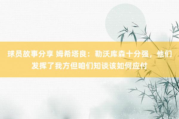 球员故事分享 姆希塔良：勒沃库森十分强，他们发挥了我方但咱们知谈该如何应付