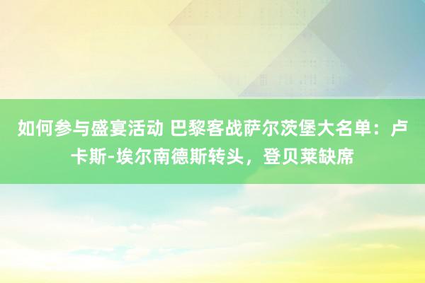 如何参与盛宴活动 巴黎客战萨尔茨堡大名单：卢卡斯-埃尔南德斯转头，登贝莱缺席