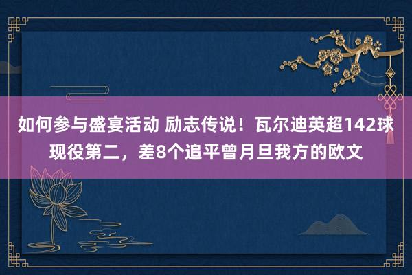 如何参与盛宴活动 励志传说！瓦尔迪英超142球现役第二，差8个追平曾月旦我方的欧文