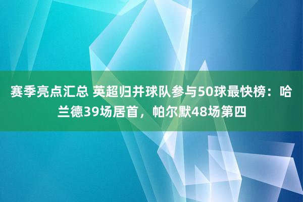 赛季亮点汇总 英超归并球队参与50球最快榜：哈兰德39场居首，帕尔默48场第四