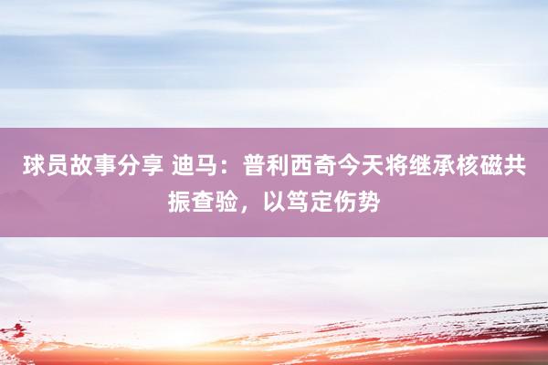 球员故事分享 迪马：普利西奇今天将继承核磁共振查验，以笃定伤势