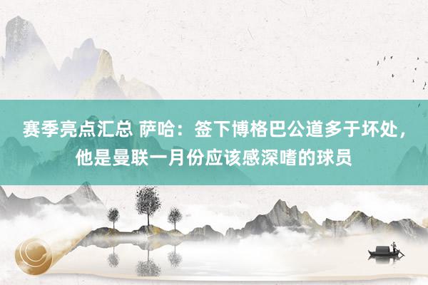 赛季亮点汇总 萨哈：签下博格巴公道多于坏处，他是曼联一月份应该感深嗜的球员