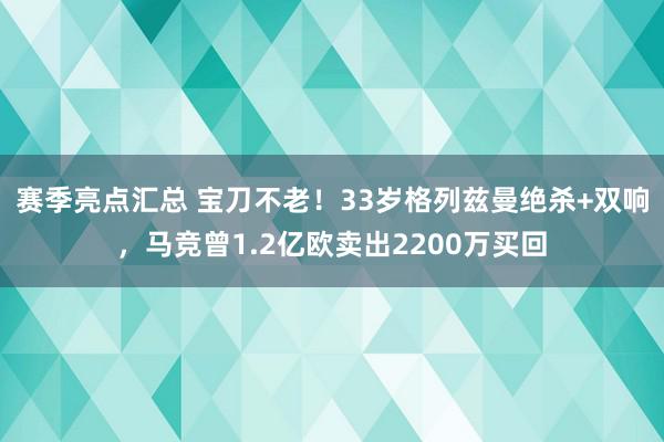 赛季亮点汇总 宝刀不老！33岁格列兹曼绝杀+双响，马竞曾1.2亿欧卖出2200万买回