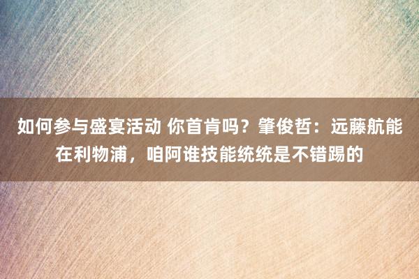 如何参与盛宴活动 你首肯吗？肇俊哲：远藤航能在利物浦，咱阿谁技能统统是不错踢的