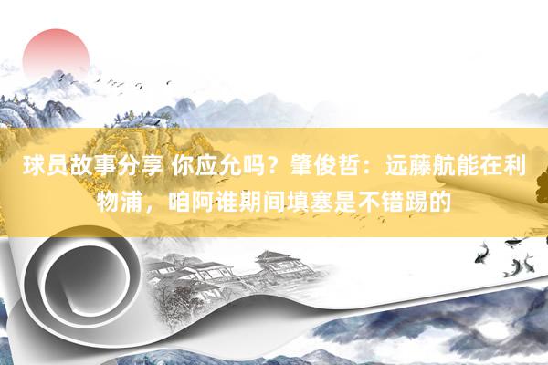 球员故事分享 你应允吗？肇俊哲：远藤航能在利物浦，咱阿谁期间填塞是不错踢的