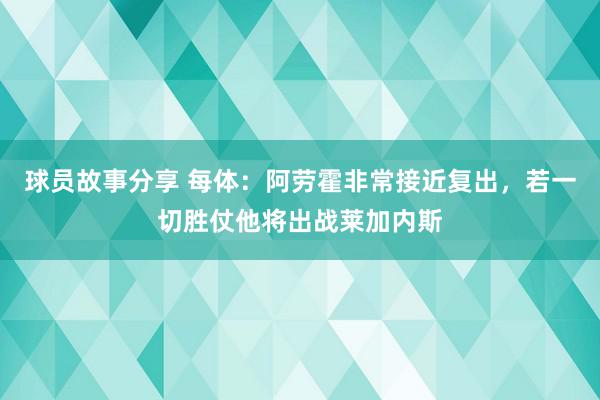 球员故事分享 每体：阿劳霍非常接近复出，若一切胜仗他将出战莱加内斯