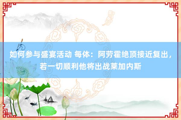 如何参与盛宴活动 每体：阿劳霍绝顶接近复出，若一切顺利他将出战莱加内斯