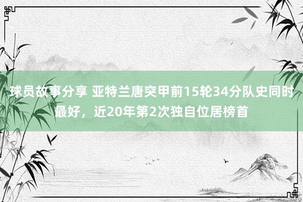 球员故事分享 亚特兰唐突甲前15轮34分队史同时最好，近20年第2次独自位居榜首