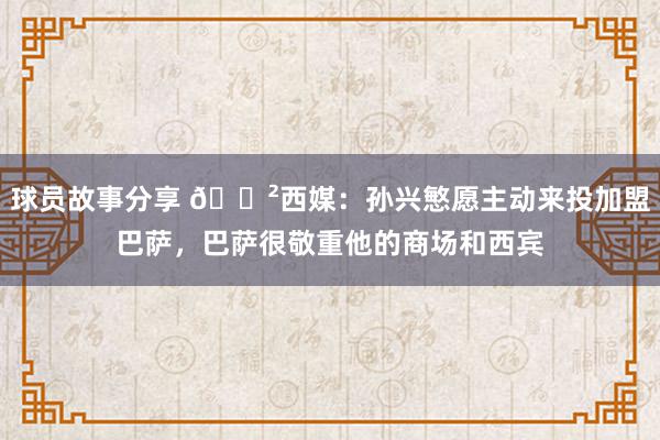 球员故事分享 😲西媒：孙兴慜愿主动来投加盟巴萨，巴萨很敬重他的商场和西宾