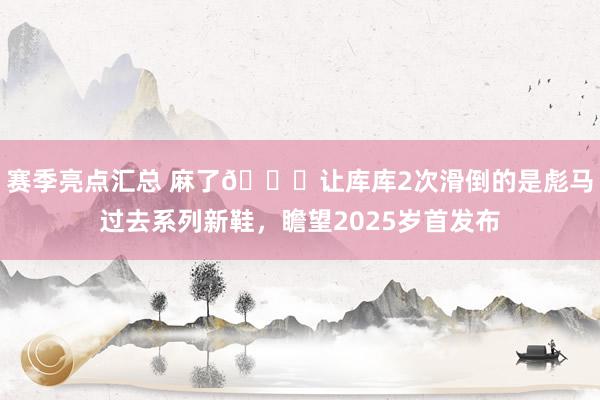 赛季亮点汇总 麻了😂让库库2次滑倒的是彪马过去系列新鞋，瞻望2025岁首发布