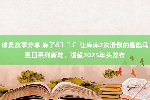 球员故事分享 麻了😂让库库2次滑倒的是彪马翌日系列新鞋，瞻望2025年头发布