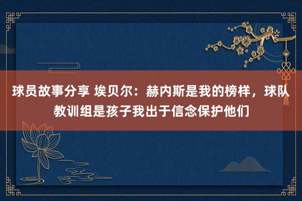 球员故事分享 埃贝尔：赫内斯是我的榜样，球队教训组是孩子我出于信念保护他们