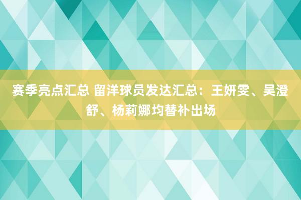 赛季亮点汇总 留洋球员发达汇总：王妍雯、吴澄舒、杨莉娜均替补出场