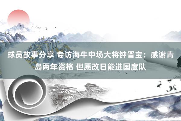 球员故事分享 专访海牛中场大将钟晋宝：感谢青岛两年资格 但愿改日能进国度队