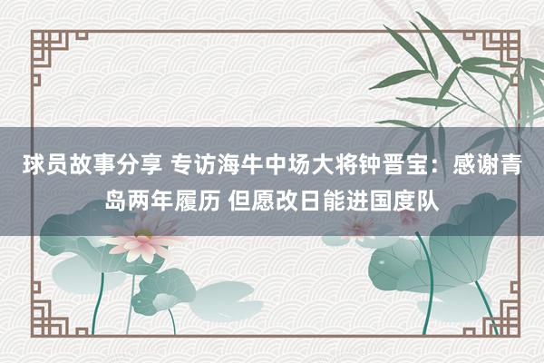 球员故事分享 专访海牛中场大将钟晋宝：感谢青岛两年履历 但愿改日能进国度队