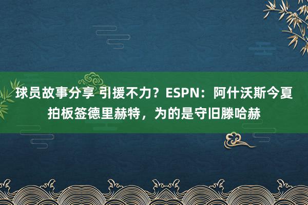 球员故事分享 引援不力？ESPN：阿什沃斯今夏拍板签德里赫特，为的是守旧滕哈赫