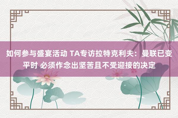 如何参与盛宴活动 TA专访拉特克利夫：曼联已变平时 必须作念出坚苦且不受迎接的决定