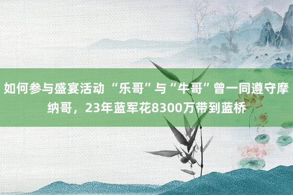 如何参与盛宴活动 “乐哥”与“牛哥”曾一同遵守摩纳哥，23年蓝军花8300万带到蓝桥