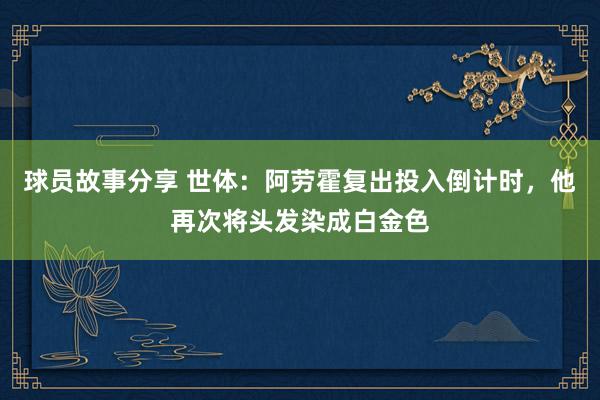 球员故事分享 世体：阿劳霍复出投入倒计时，他再次将头发染成白金色