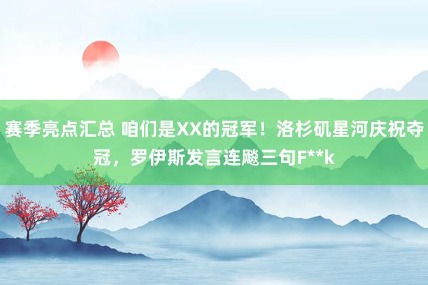 赛季亮点汇总 咱们是XX的冠军！洛杉矶星河庆祝夺冠，罗伊斯发言连飚三句F**k