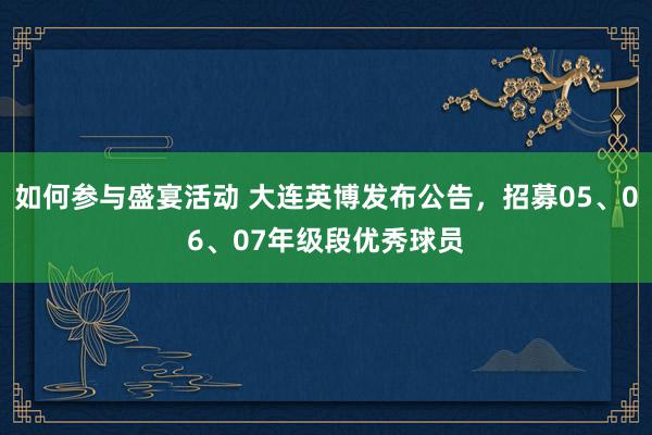 如何参与盛宴活动 大连英博发布公告，招募05、06、07年级段优秀球员