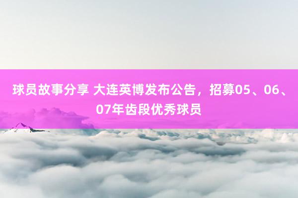 球员故事分享 大连英博发布公告，招募05、06、07年齿段优秀球员