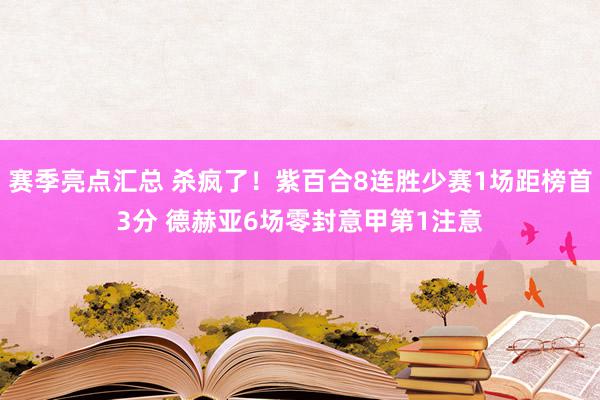 赛季亮点汇总 杀疯了！紫百合8连胜少赛1场距榜首3分 德赫亚6场零封意甲第1注意