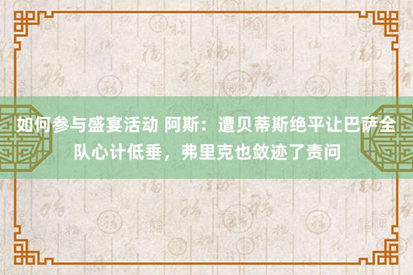 如何参与盛宴活动 阿斯：遭贝蒂斯绝平让巴萨全队心计低垂，弗里克也敛迹了责问