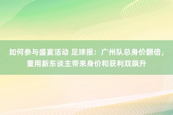 如何参与盛宴活动 足球报：广州队总身价翻倍，重用新东谈主带来身价和获利双飙升