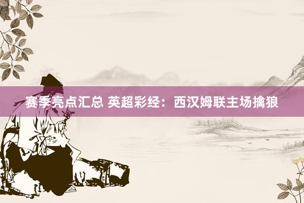 赛季亮点汇总 英超彩经：西汉姆联主场擒狼