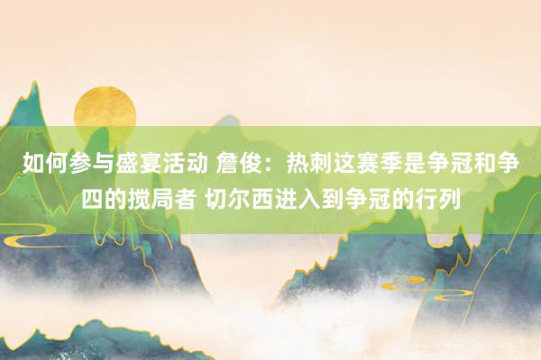 如何参与盛宴活动 詹俊：热刺这赛季是争冠和争四的搅局者 切尔西进入到争冠的行列