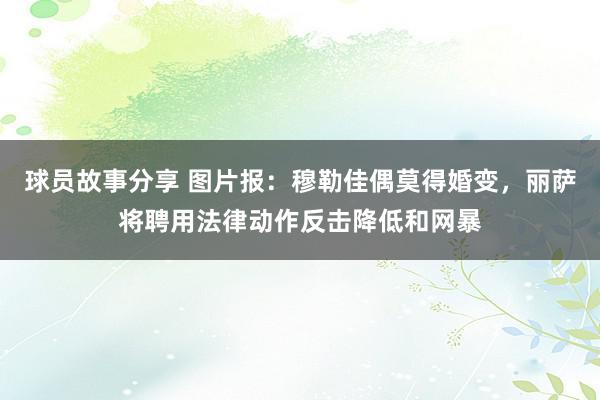 球员故事分享 图片报：穆勒佳偶莫得婚变，丽萨将聘用法律动作反击降低和网暴