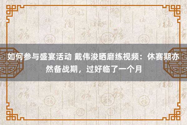 如何参与盛宴活动 戴伟浚晒磨练视频：休赛期亦然备战期，过好临了一个月