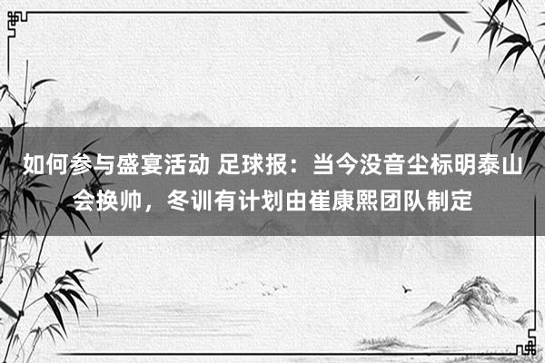 如何参与盛宴活动 足球报：当今没音尘标明泰山会换帅，冬训有计划由崔康熙团队制定