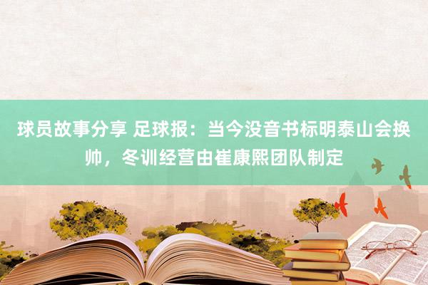 球员故事分享 足球报：当今没音书标明泰山会换帅，冬训经营由崔康熙团队制定