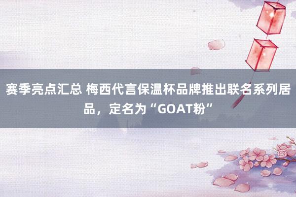 赛季亮点汇总 梅西代言保温杯品牌推出联名系列居品，定名为“GOAT粉”