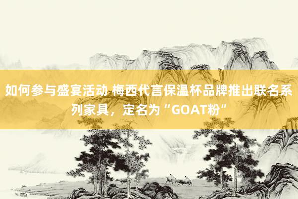 如何参与盛宴活动 梅西代言保温杯品牌推出联名系列家具，定名为“GOAT粉”