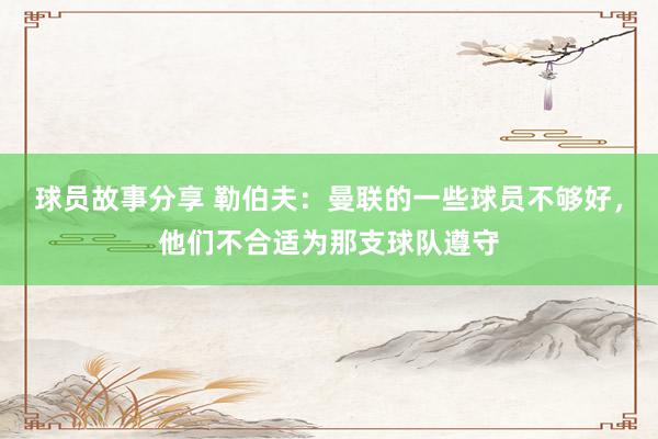 球员故事分享 勒伯夫：曼联的一些球员不够好，他们不合适为那支球队遵守