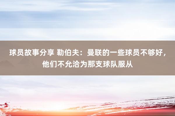 球员故事分享 勒伯夫：曼联的一些球员不够好，他们不允洽为那支球队服从