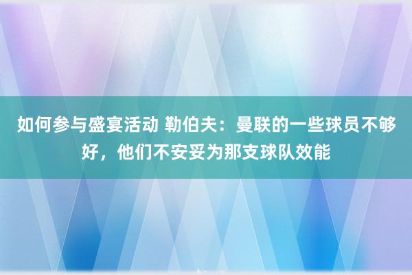 如何参与盛宴活动 勒伯夫：曼联的一些球员不够好，他们不安妥为那支球队效能