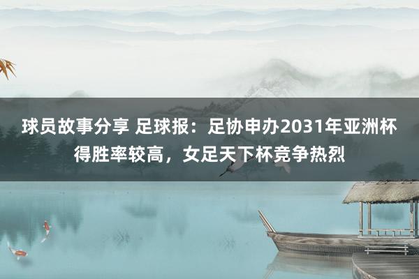 球员故事分享 足球报：足协申办2031年亚洲杯得胜率较高，女足天下杯竞争热烈