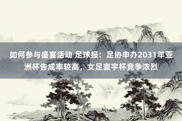 如何参与盛宴活动 足球报：足协申办2031年亚洲杯告成率较高，女足寰宇杯竞争浓烈