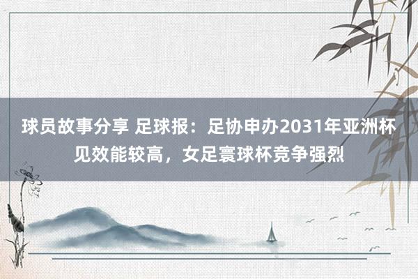 球员故事分享 足球报：足协申办2031年亚洲杯见效能较高，女足寰球杯竞争强烈