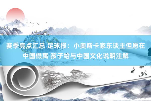 赛季亮点汇总 足球报：小奥斯卡家东谈主但愿在中国假寓 孩子给与中国文化说明注解