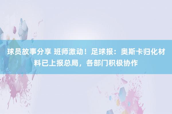 球员故事分享 班师激动！足球报：奥斯卡归化材料已上报总局，各部门积极协作