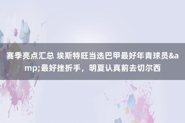 赛季亮点汇总 埃斯特旺当选巴甲最好年青球员&最好挫折手，明夏认真前去切尔西