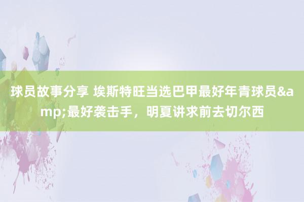 球员故事分享 埃斯特旺当选巴甲最好年青球员&最好袭击手，明夏讲求前去切尔西