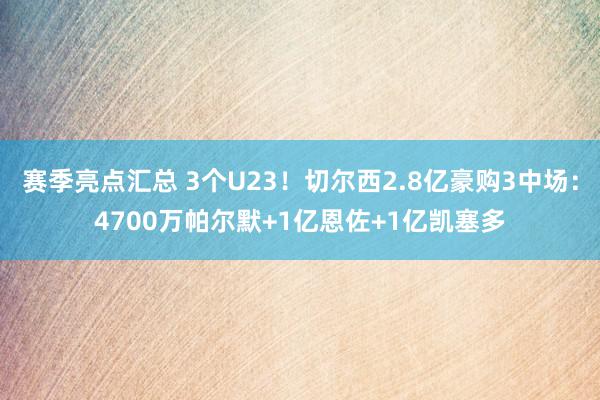 赛季亮点汇总 3个U23！切尔西2.8亿豪购3中场：4700万帕尔默+1亿恩佐+1亿凯塞多