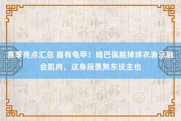 赛季亮点汇总 腹有龟甲！姆巴佩脱掉球衣表示融会肌肉，这身段羡煞东谈主也