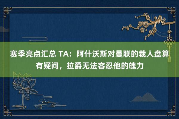 赛季亮点汇总 TA：阿什沃斯对曼联的裁人盘算有疑问，拉爵无法容忍他的魄力